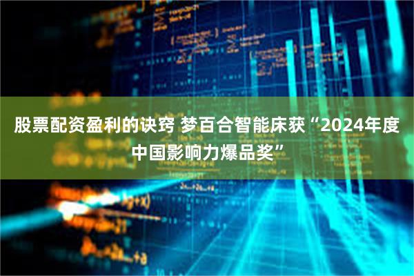股票配资盈利的诀窍 梦百合智能床获“2024年度中国影响力爆品奖”