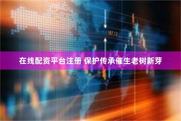在线配资平台注册 保护传承催生老树新芽