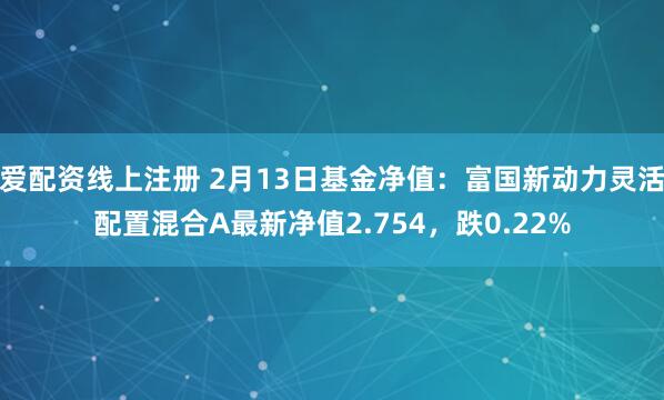 爱配资线上注册 2月13日基金净值：富国新动力灵活配置混合A最新净值2.754，跌0.22%