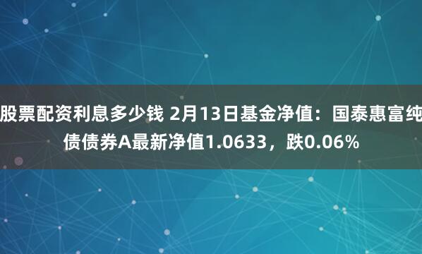 股票配资利息多少钱 2月13日基金净值：国泰惠富纯债债券A最新净值1.0633，跌0.06%