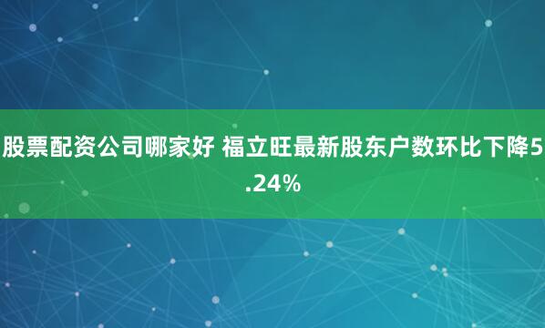 股票配资公司哪家好 福立旺最新股东户数环比下降5.24%