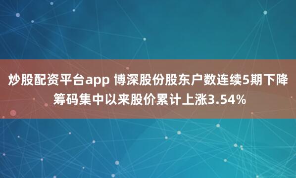 炒股配资平台app 博深股份股东户数连续5期下降 筹码集中以来股价累计上涨3.54%