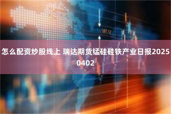 怎么配资炒股线上 瑞达期货锰硅硅铁产业日报20250402