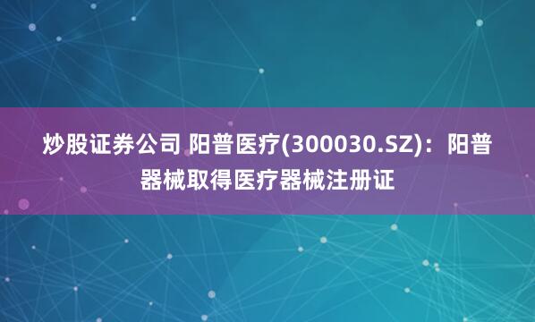 炒股证券公司 阳普医疗(300030.SZ)：阳普器械取得医疗器械注册证