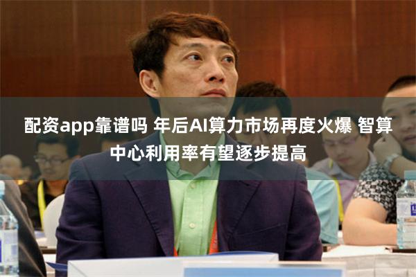配资app靠谱吗 年后AI算力市场再度火爆 智算中心利用率有望逐步提高