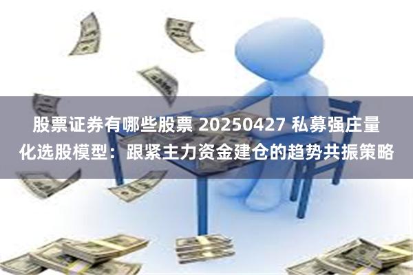 股票证券有哪些股票 20250427 私募强庄量化选股模型：跟紧主力资金建仓的趋势共振策略