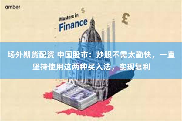 场外期货配资 中国股市：炒股不需太勤快，一直坚持使用这两种买入法，实现复利