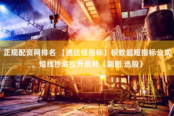 正规配资网排名 【通达信指标】极致超短指标公式，短线抄底拉升反转（副图 选股）