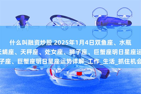 什么叫融资炒股 2025年1月4日双鱼座、水瓶座、摩羯座、射手座、天蝎座、天秤座、处女座、狮子座、巨蟹座明日星座运势详解_工作_生活_抓住机会