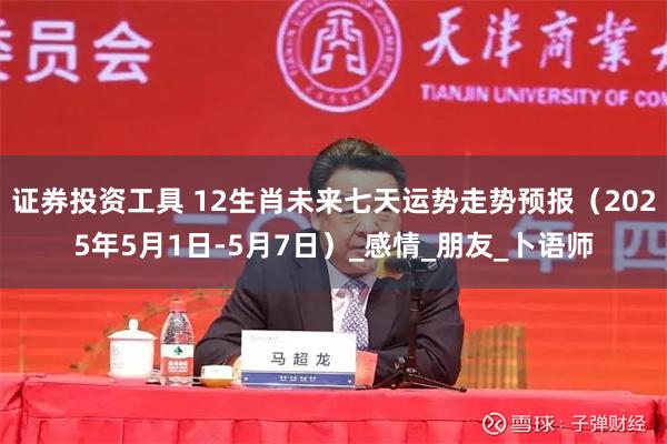 证券投资工具 12生肖未来七天运势走势预报（2025年5月1日-5月7日）_感情_朋友_卜语师