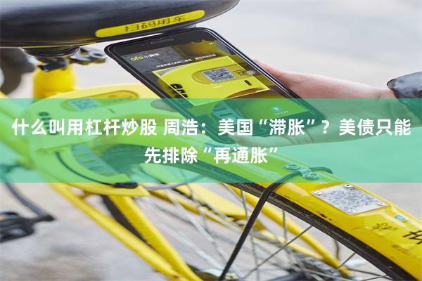 什么叫用杠杆炒股 周浩：美国“滞胀”？美债只能先排除“再通胀”