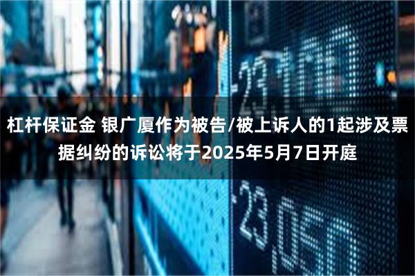 杠杆保证金 银广厦作为被告/被上诉人的1起涉及票据纠纷的诉讼将于2025年5月7日开庭