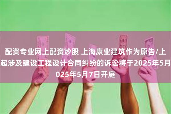 配资专业网上配资炒股 上海康业建筑作为原告/上诉人的1起涉及建设工程设计合同纠纷的诉讼将于2025年5月7日开庭