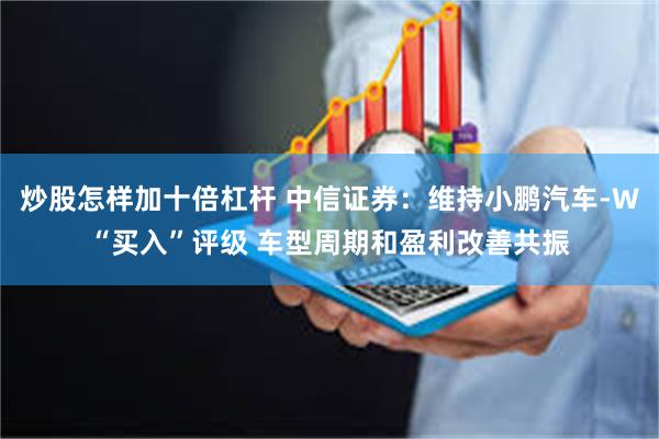 炒股怎样加十倍杠杆 中信证券：维持小鹏汽车-W“买入”评级 车型周期和盈利改善共振