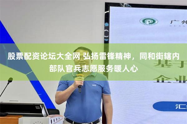 股票配资论坛大全网 弘扬雷锋精神，同和街辖内部队官兵志愿服务暖人心
