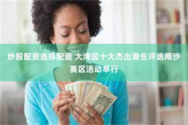 炒股配资选择配资 大湾区十大杰出港生评选南沙赛区活动举行
