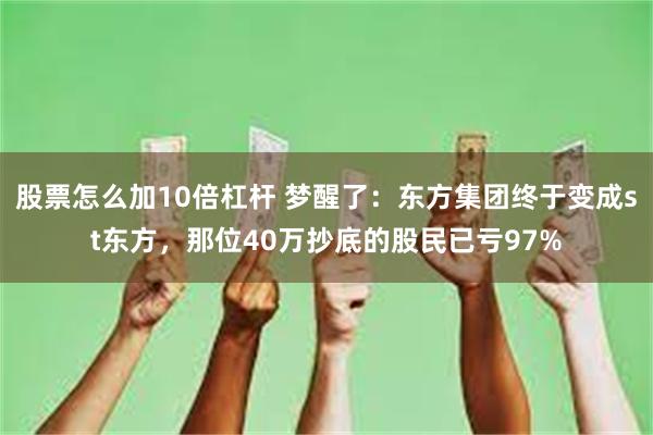 股票怎么加10倍杠杆 梦醒了：东方集团终于变成st东方，那位40万抄底的股民已亏97%