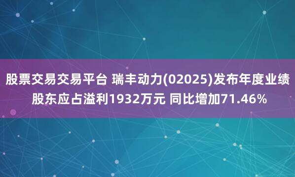 股票交易交易平台 瑞丰动力(02025)发布年度业绩 股东应占溢利1932万元 同比增加71.46%