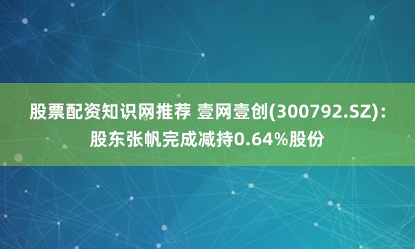 股票配资知识网推荐 壹网壹创(300792.SZ)：股东张帆完成减持0.64%股份