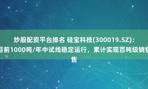 炒股配资平台排名 硅宝科技(300019.SZ)：目前1000吨/年中试线稳定运行，累计实现百吨级销售