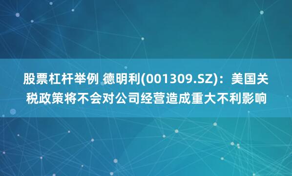 股票杠杆举例 德明利(001309.SZ)：美国关税政策将不会对公司经营造成重大不利影响