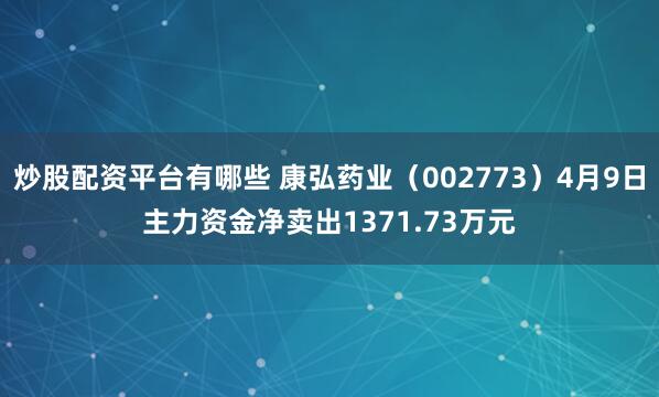 炒股配资平台有哪些 康弘药业（002773）4月9日主力资金净卖出1371.73万元