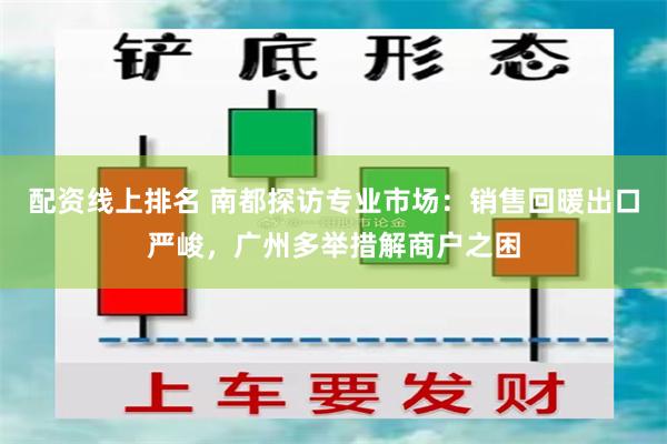 配资线上排名 南都探访专业市场：销售回暖出口严峻，广州多举措解商户之困