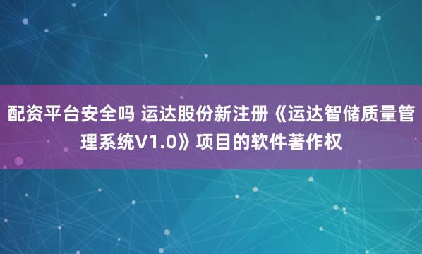 配资平台安全吗 运达股份新注册《运达智储质量管理系统V1.0》项目的软件著作权