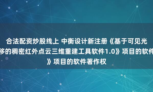 合法配资炒股线上 中衡设计新注册《基于可见光位姿迁移的稠密红外点云三维重建工具软件1.0》项目的软件著作权