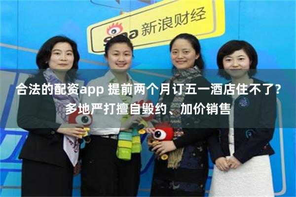 合法的配资app 提前两个月订五一酒店住不了？多地严打擅自毁约、加价销售