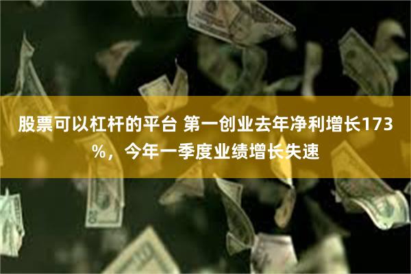 股票可以杠杆的平台 第一创业去年净利增长173%，今年一季度业绩增长失速