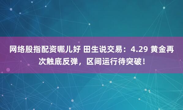 网络股指配资哪儿好 田生说交易：4.29 黄金再次触底反弹，区间运行待突破！