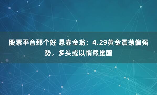 股票平台那个好 悬壶金翁：4.29黄金震荡偏强势，多头或以悄然觉醒