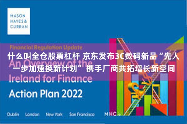 什么叫全仓股票杠杆 京东发布3C数码新品“先人一步加速换新计划” 携手厂商共拓增长新空间