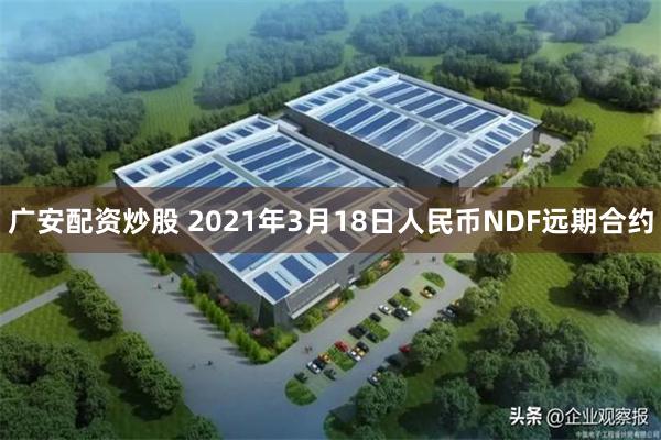 广安配资炒股 2021年3月18日人民币NDF远期合约