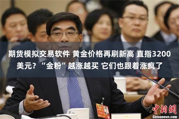 期货模拟交易软件 黄金价格再刷新高 直指3200美元？“金粉”越涨越买 它们也跟着涨疯了