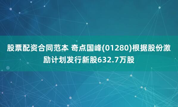 股票配资合同范本 奇点国峰(01280)根据股份激励计划发行新股632.7万股