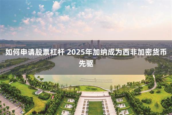 如何申请股票杠杆 2025年加纳成为西非加密货币先驱