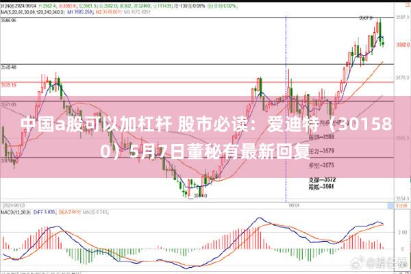 中国a股可以加杠杆 股市必读：爱迪特（301580）5月7日董秘有最新回复