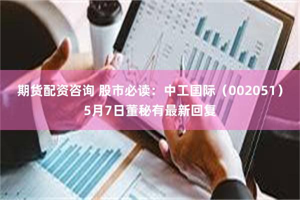 期货配资咨询 股市必读：中工国际（002051）5月7日董秘有最新回复