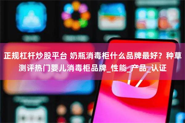 正规杠杆炒股平台 奶瓶消毒柜什么品牌最好？种草测评热门婴儿消毒柜品牌_性能_产品_认证