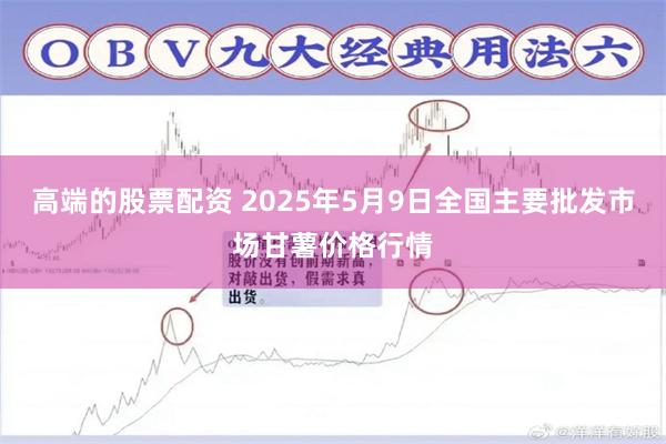 高端的股票配资 2025年5月9日全国主要批发市场甘薯价格行情