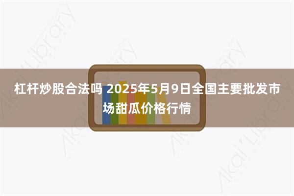 杠杆炒股合法吗 2025年5月9日全国主要批发市场甜瓜价格行情