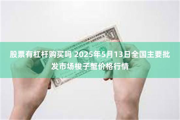 股票有杠杆购买吗 2025年5月13日全国主要批发市场梭子蟹价格行情