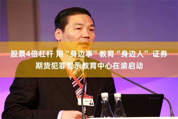 股票4倍杠杆 用“身边事”教育“身边人” 证券期货犯罪警示教育中心在渝启动