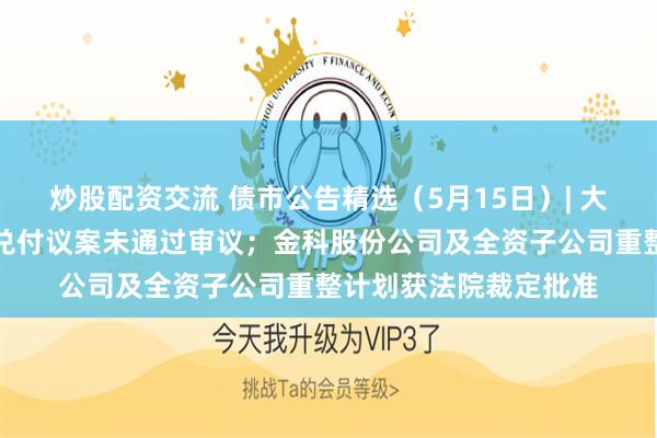 炒股配资交流 债市公告精选（5月15日）| 大庆城投一期中票提前兑付议案未通过审议；金科股份公司及全资子公司重整计划获法院裁定批准