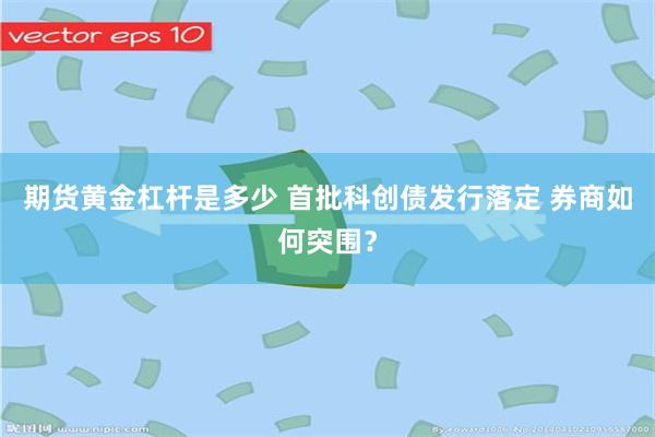 期货黄金杠杆是多少 首批科创债发行落定 券商如何突围？