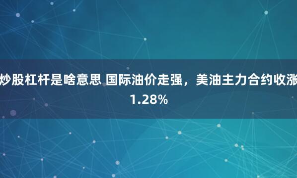炒股杠杆是啥意思 国际油价走强，美油主力合约收涨1.28%