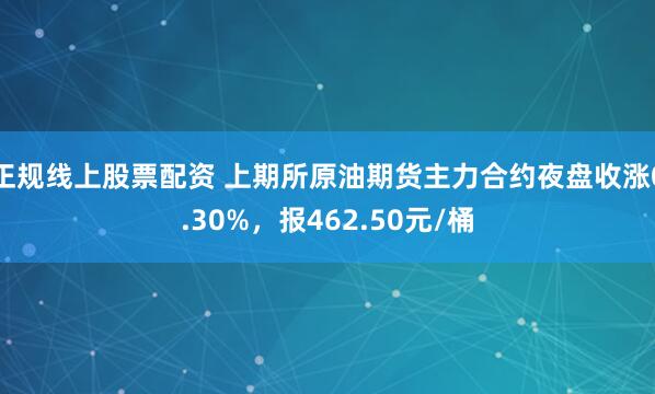 正规线上股票配资 上期所原油期货主力合约夜盘收涨0.30%，报462.50元/桶