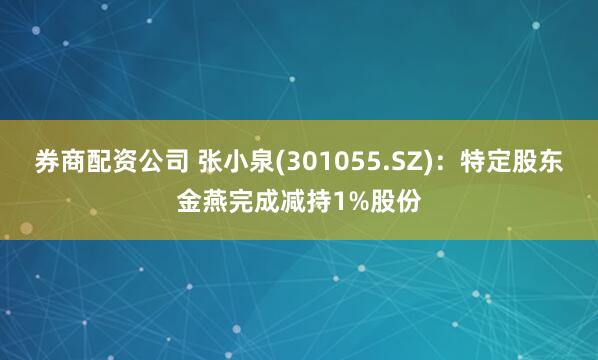 券商配资公司 张小泉(301055.SZ)：特定股东金燕完成减持1%股份